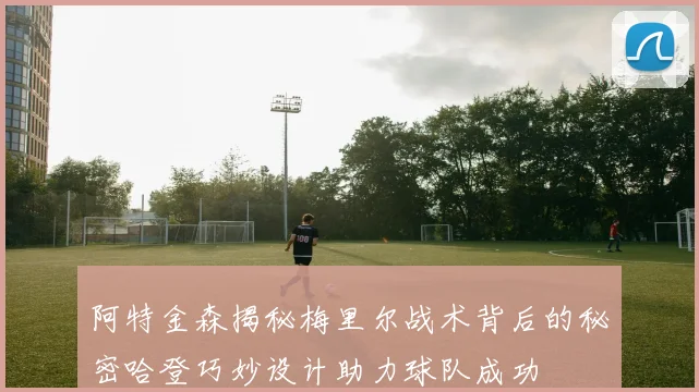 阿特金森揭秘梅里尔战术背后的秘密哈登巧妙设计助力球队成功