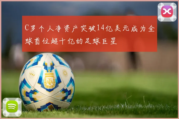 C罗个人净资产突破14亿美元成为全球首位超十亿的足球巨星