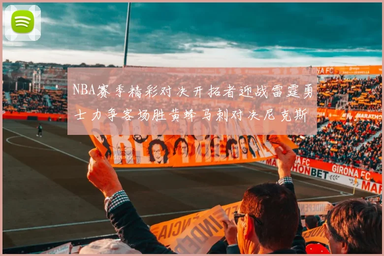 NBA赛季精彩对决开拓者迎战雷霆勇士力争客场胜黄蜂马刺对决尼克斯