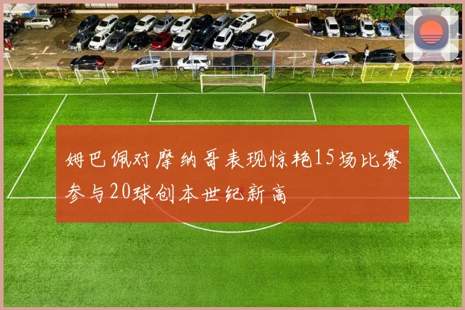 姆巴佩对摩纳哥表现惊艳15场比赛参与20球创本世纪新高