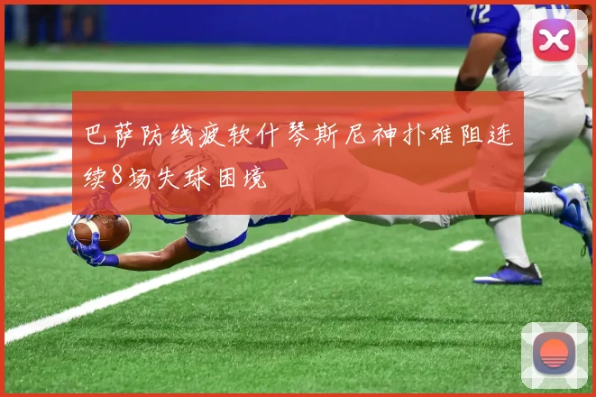 巴萨防线疲软什琴斯尼神扑难阻连续8场失球困境