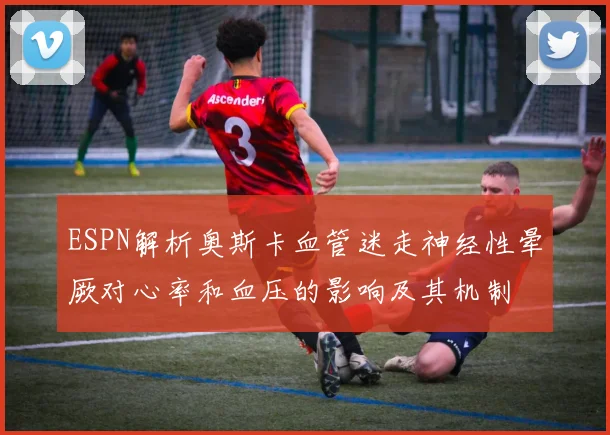 ESPN解析奥斯卡血管迷走神经性晕厥对心率和血压的影响及其机制