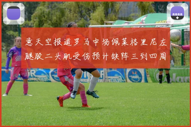 意天空报道罗马中场佩莱格里尼左腿股二头肌受伤预计缺阵三到四周
