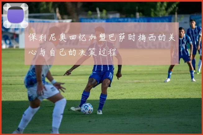 保利尼奥回忆加盟巴萨时梅西的关心与自己的决策过程