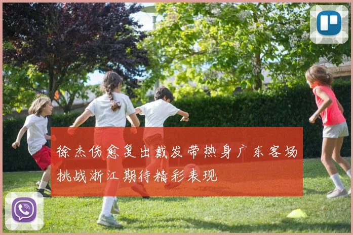徐杰伤愈复出戴发带热身广东客场挑战浙江期待精彩表现