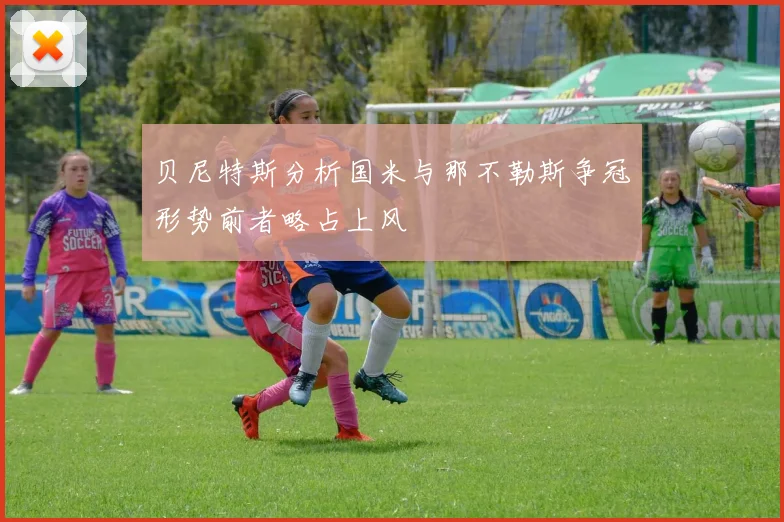 贝尼特斯分析国米与那不勒斯争冠形势前者略占上风