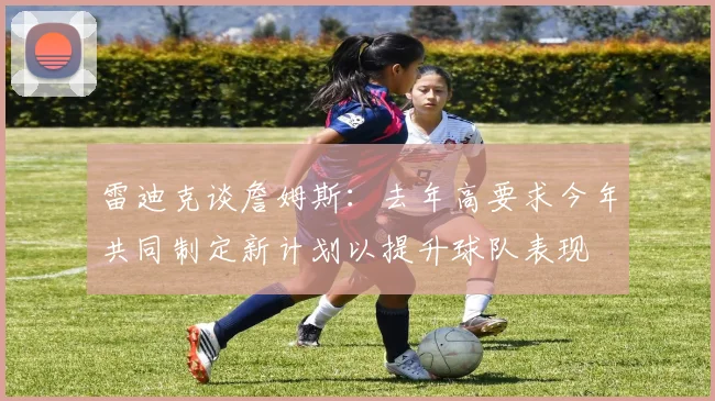 雷迪克谈詹姆斯：去年高要求今年共同制定新计划以提升球队表现