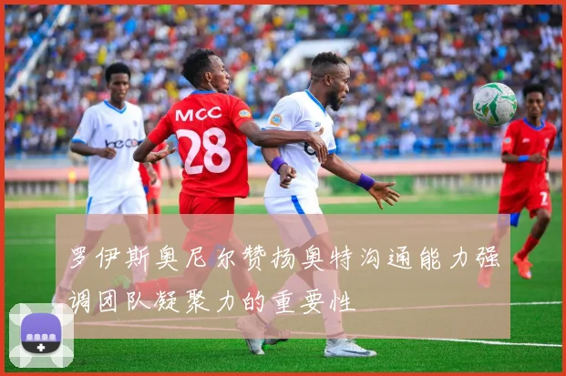 罗伊斯奥尼尔赞扬奥特沟通能力强调团队凝聚力的重要性