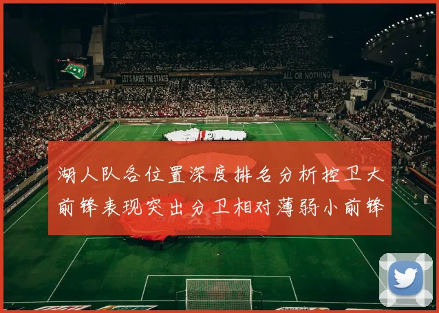 湖人队各位置深度排名分析控卫大前锋表现突出分卫相对薄弱小前锋与中锋处于中游水平