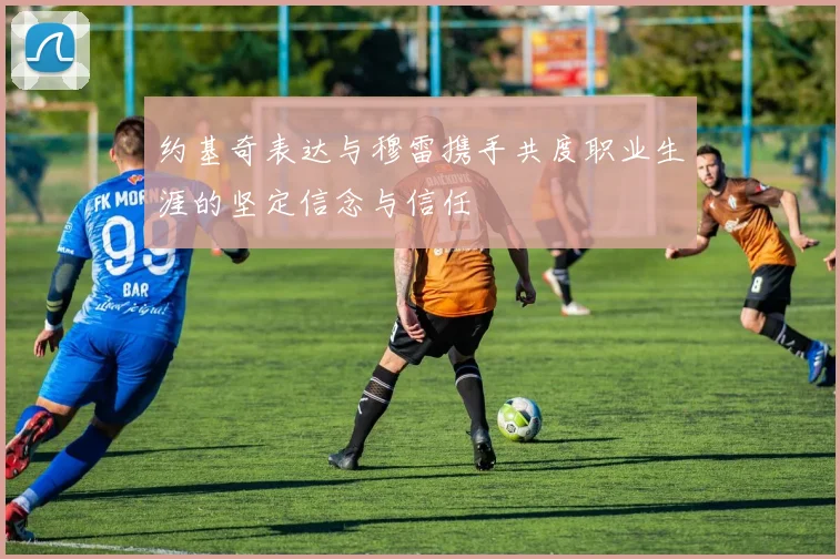 约基奇表达与穆雷携手共度职业生涯的坚定信念与信任