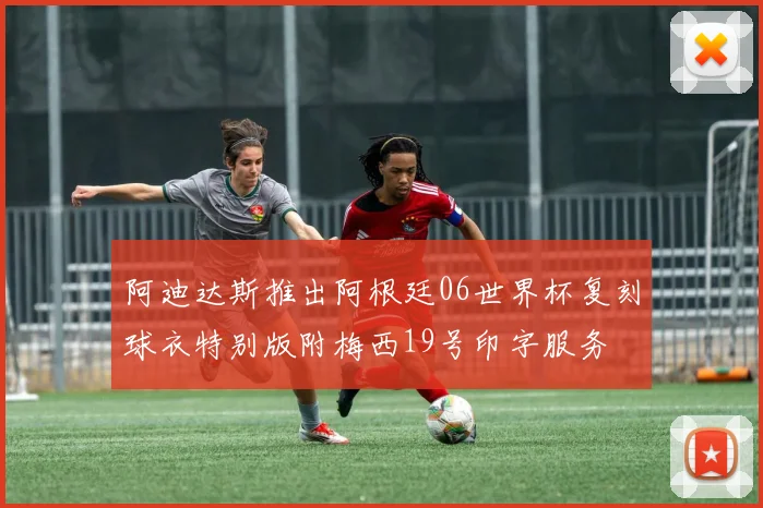 阿迪达斯推出阿根廷06世界杯复刻球衣特别版附梅西19号印字服务