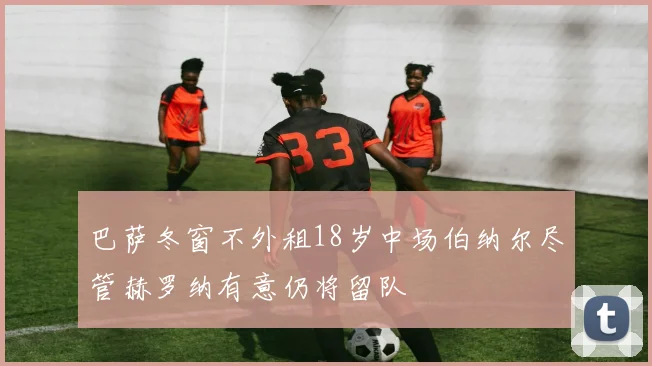 巴萨冬窗不外租18岁中场伯纳尔尽管赫罗纳有意仍将留队