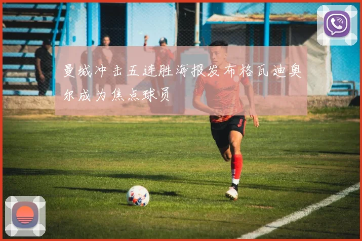 曼城冲击五连胜海报发布格瓦迪奥尔成为焦点球员