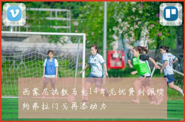 西蒙尼执教马竞14年无忧费利佩续约弗拉门戈再添动力