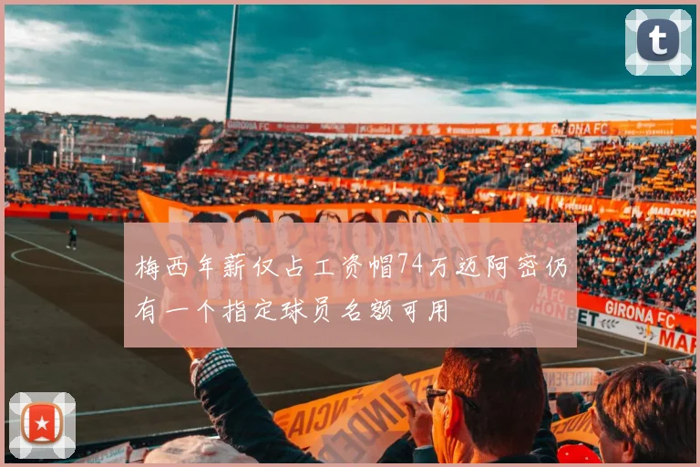 梅西年薪仅占工资帽74万迈阿密仍有一个指定球员名额可用