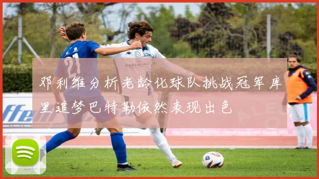 邓利维分析老龄化球队挑战冠军库里追梦巴特勒依然表现出色