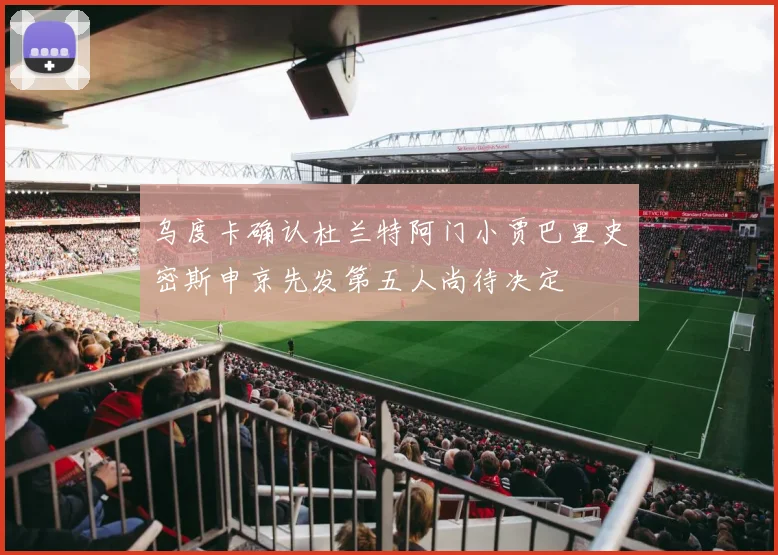 乌度卡确认杜兰特阿门小贾巴里史密斯申京先发第五人尚待决定