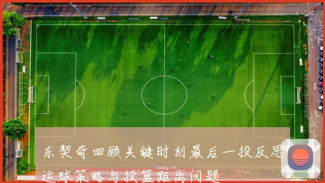 东契奇回顾关键时刻最后一投反思运球策略与投篮距离问题