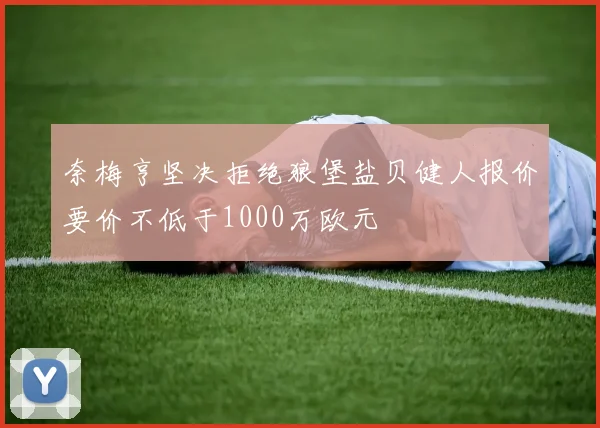 奈梅亨坚决拒绝狼堡盐贝健人报价要价不低于1000万欧元