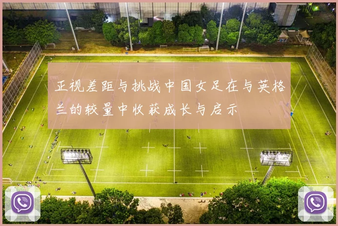 正视差距与挑战中国女足在与英格兰的较量中收获成长与启示