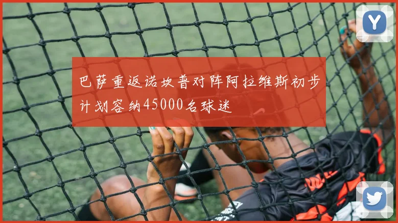 巴萨重返诺坎普对阵阿拉维斯初步计划容纳45000名球迷