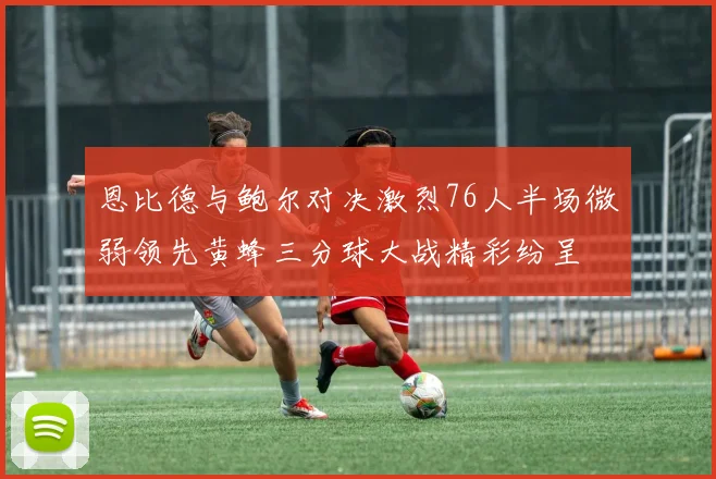 恩比德与鲍尔对决激烈76人半场微弱领先黄蜂三分球大战精彩纷呈