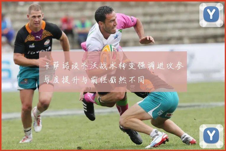 卡萨诺谈齐沃战术转变强调进攻参与度提升与前任截然不同