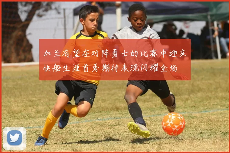 加兰有望在对阵勇士的比赛中迎来快船生涯首秀期待表现闪耀全场