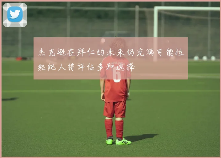 杰克逊在拜仁的未来仍充满可能性经纪人将评估多种选择