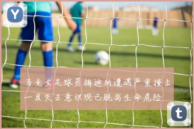 马竞女足球员梅迪纳遭遇严重撞击一度失去意识现已脱离生命危险