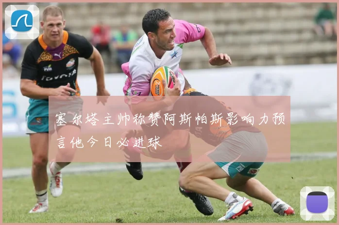塞尔塔主帅称赞阿斯帕斯影响力预言他今日必进球
