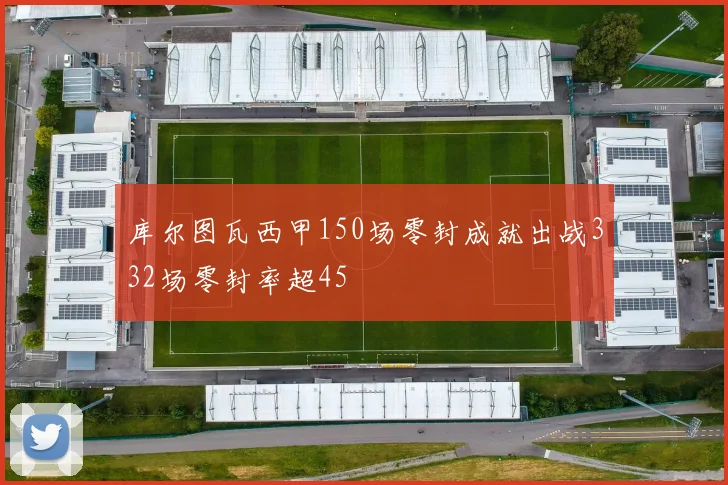 库尔图瓦西甲150场零封成就出战332场零封率超45