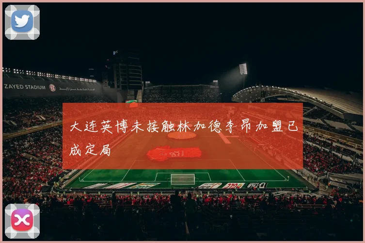 大连英博未接触林加德李昂加盟已成定局