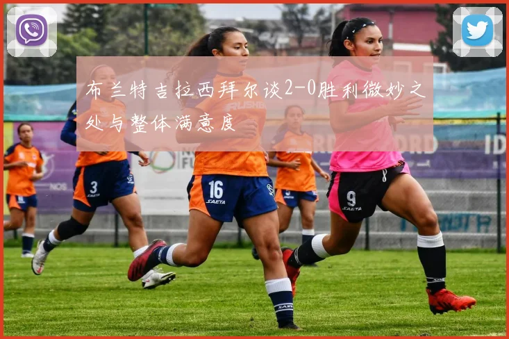 布兰特吉拉西拜尔谈2-0胜利微妙之处与整体满意度