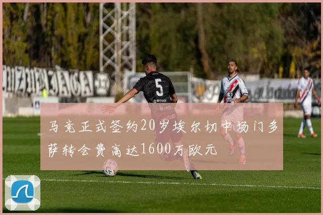 马竞正式签约20岁埃尔切中场门多萨转会费高达1600万欧元