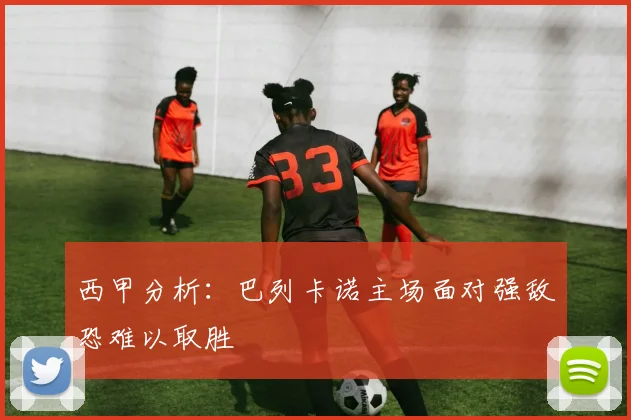 西甲分析：巴列卡诺主场面对强敌恐难以取胜