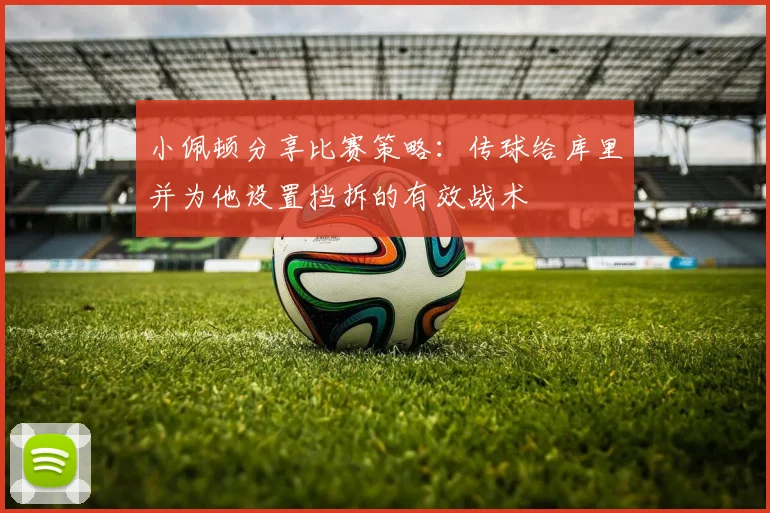 小佩顿分享比赛策略：传球给库里并为他设置挡拆的有效战术