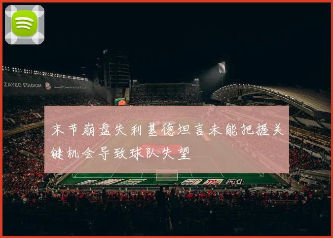 末节崩盘失利基德坦言未能把握关键机会导致球队失望