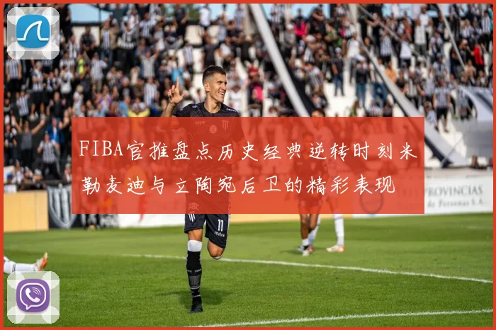 FIBA官推盘点历史经典逆转时刻米勒麦迪与立陶宛后卫的精彩表现