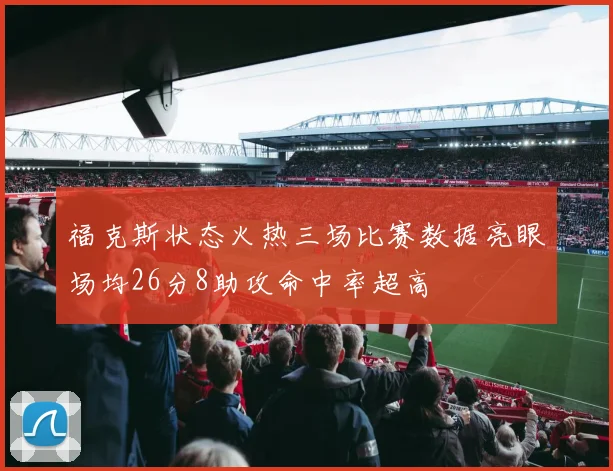 福克斯状态火热三场比赛数据亮眼场均26分8助攻命中率超高