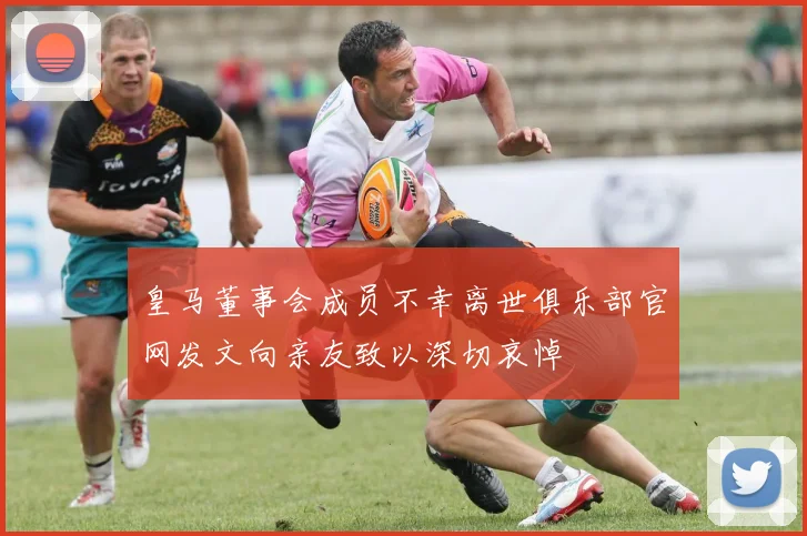 皇马董事会成员不幸离世俱乐部官网发文向亲友致以深切哀悼