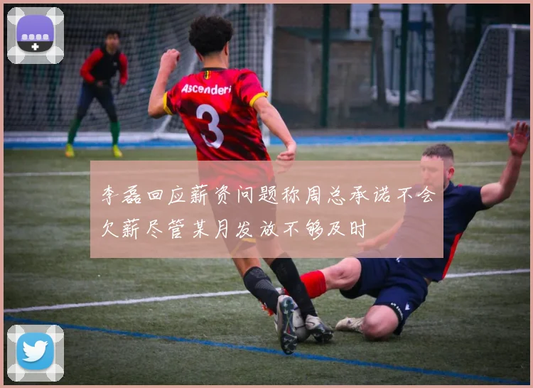 李磊回应薪资问题称周总承诺不会欠薪尽管某月发放不够及时