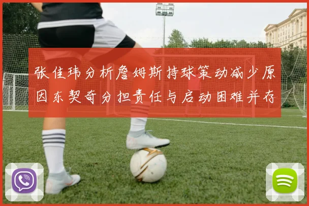 张佳玮分析詹姆斯持球策动减少原因东契奇分担责任与启动困难并存