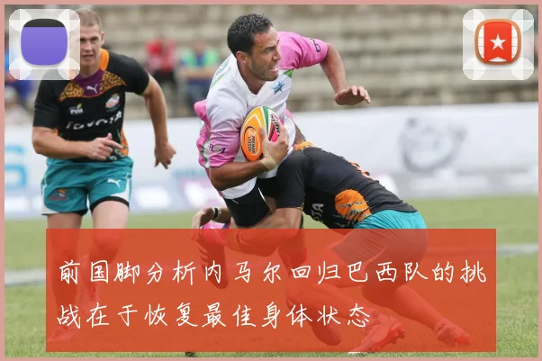 前国脚分析内马尔回归巴西队的挑战在于恢复最佳身体状态