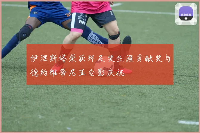 伊涅斯塔荣获环足奖生涯贡献奖与德约维蒂尼亚合影庆祝