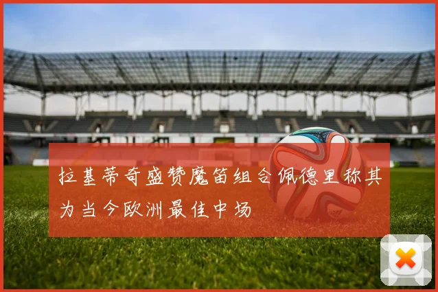 拉基蒂奇盛赞魔笛组合佩德里称其为当今欧洲最佳中场